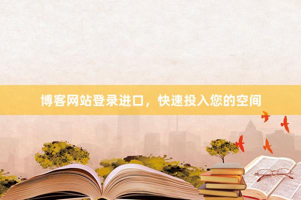 博客网站登录进口，快速投入您的空间