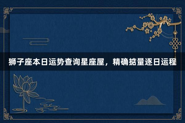 狮子座本日运势查询星座屋，精确掂量逐日运程