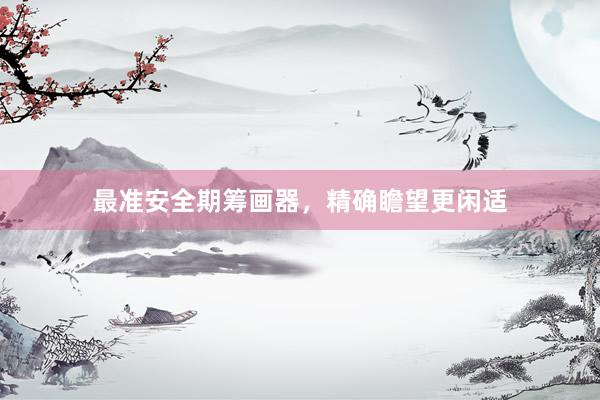 最准安全期筹画器，精确瞻望更闲适