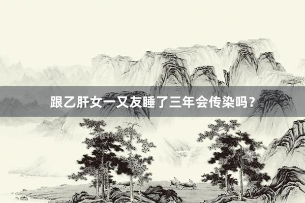 跟乙肝女一又友睡了三年会传染吗？