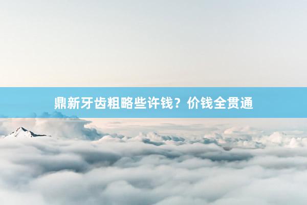 鼎新牙齿粗略些许钱？价钱全贯通