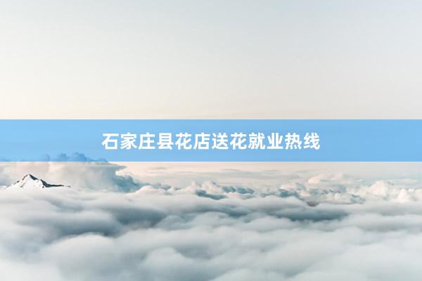 石家庄县花店送花就业热线