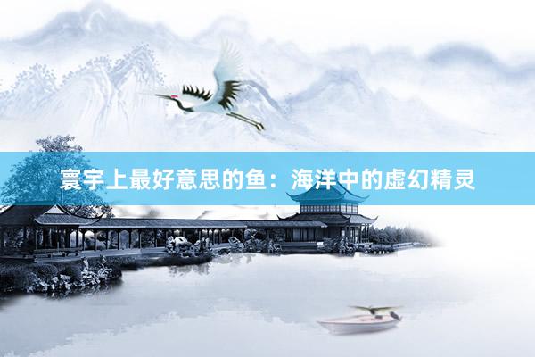 寰宇上最好意思的鱼：海洋中的虚幻精灵