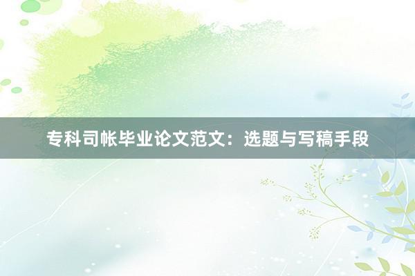 专科司帐毕业论文范文：选题与写稿手段