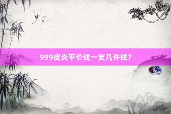 999皮炎平价钱一支几许钱？