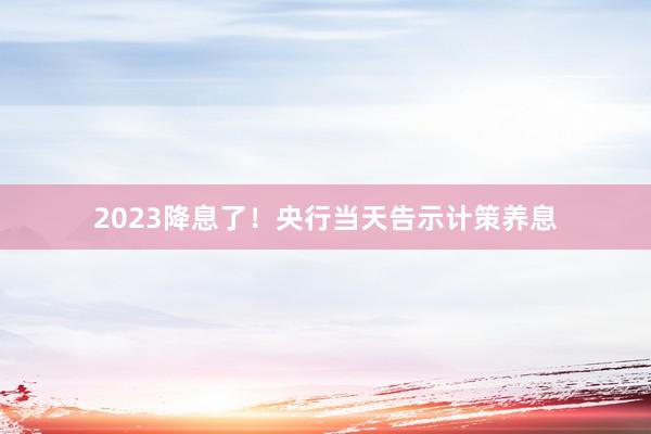 2023降息了！央行当天告示计策养息