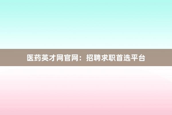 医药英才网官网:招聘求职首选平台